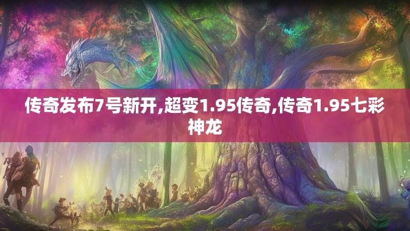 传奇发布7号新开,超变1.95传奇,传奇1.95七彩神龙