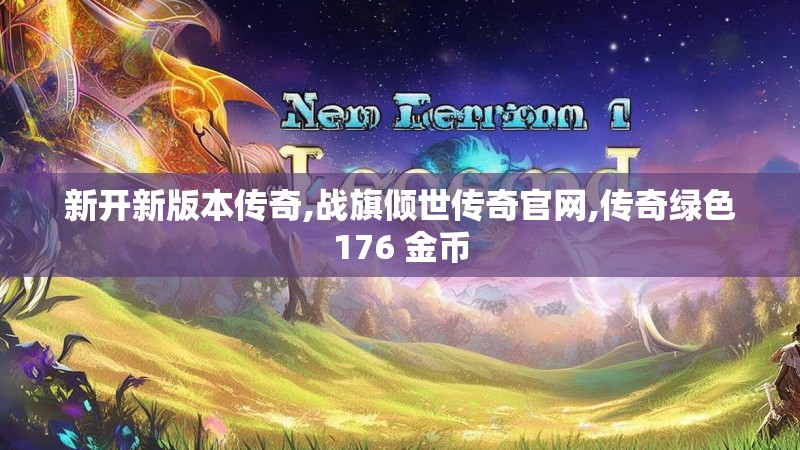 新开新版本传奇,战旗倾世传奇官网,传奇绿色176 金币