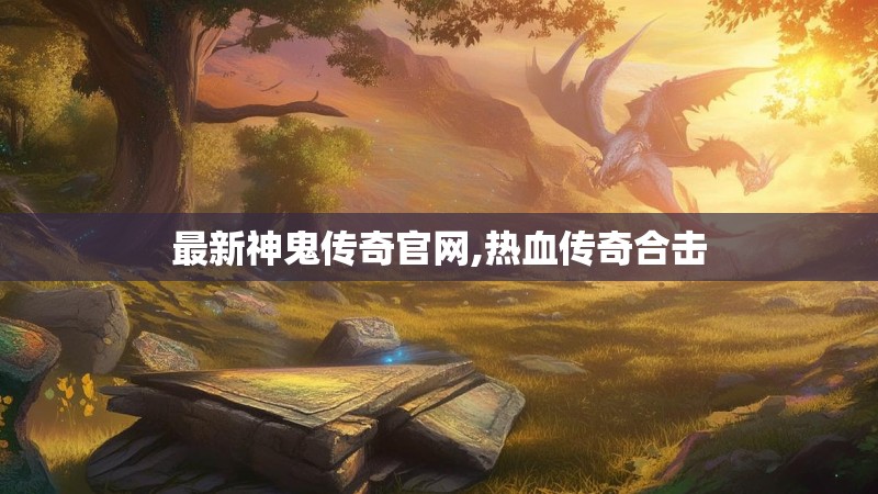 最新神鬼传奇官网,热血传奇合击