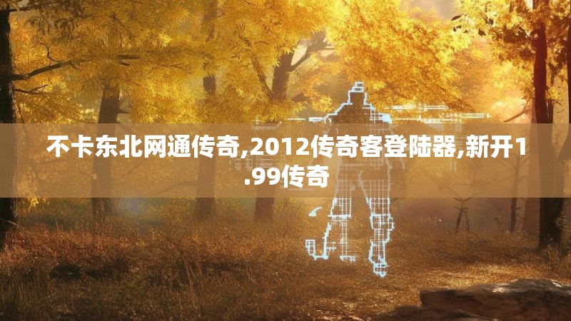不卡东北网通传奇,2012传奇客登陆器,新开1.99传奇