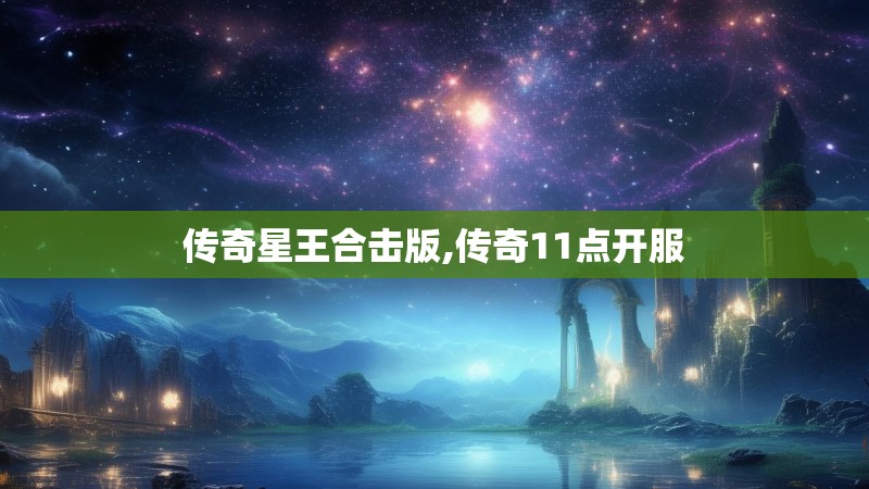 传奇星王合击版,传奇11点开服