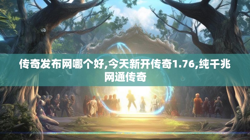 传奇发布网哪个好,今天新开传奇1.76,纯千兆网通传奇