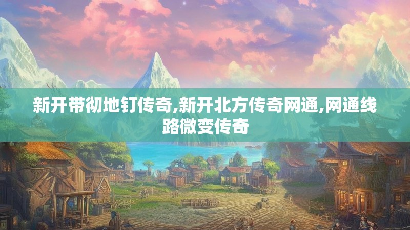 新开带彻地钉传奇,新开北方传奇网通,网通线路微变传奇