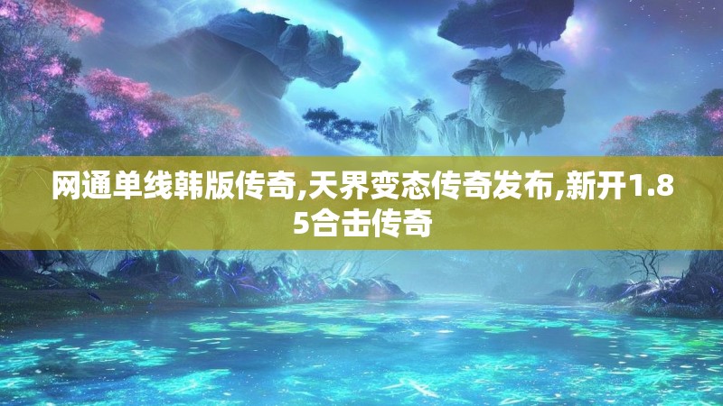 网通单线韩版传奇,天界变态传奇发布,新开1.85合击传奇