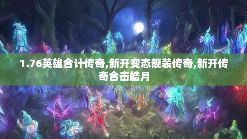 1.76英雄合计传奇,新开变态靓装传奇,新开传奇合击皓月