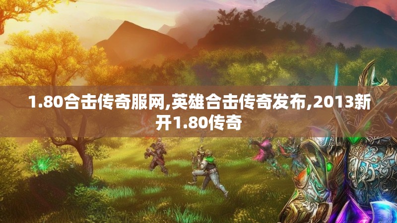 1.80合击传奇服网,英雄合击传奇发布,2013新开1.80传奇
