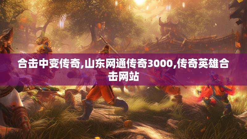 合击中变传奇,山东网通传奇3000,传奇英雄合击网站