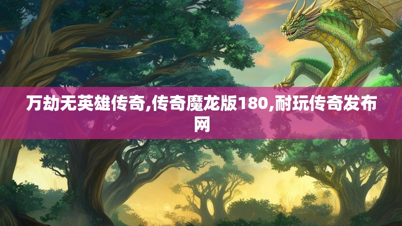 万劫无英雄传奇,传奇魔龙版180,耐玩传奇发布网