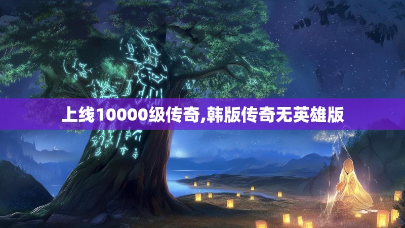上线10000级传奇,韩版传奇无英雄版