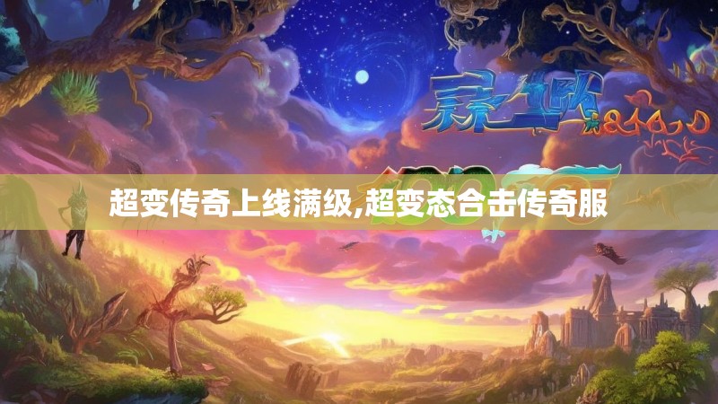 超变传奇上线满级,超变态合击传奇服