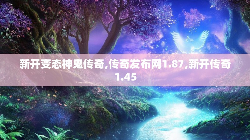新开变态神鬼传奇,传奇发布网1.87,新开传奇1.45