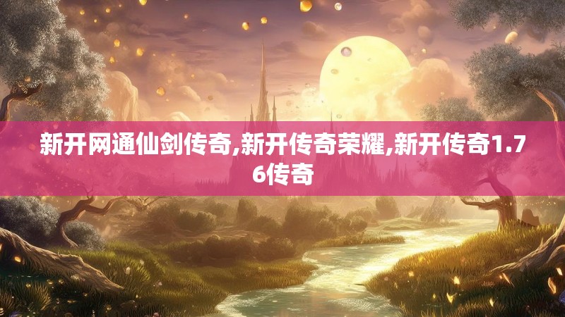 新开网通仙剑传奇,新开传奇荣耀,新开传奇1.76传奇