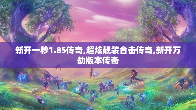 新开一秒1.85传奇,超炫靓装合击传奇,新开万劫版本传奇