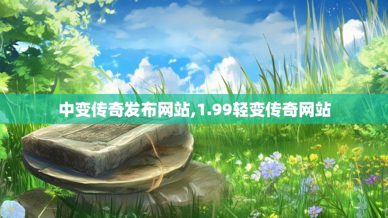 中变传奇发布网站,1.99轻变传奇网站