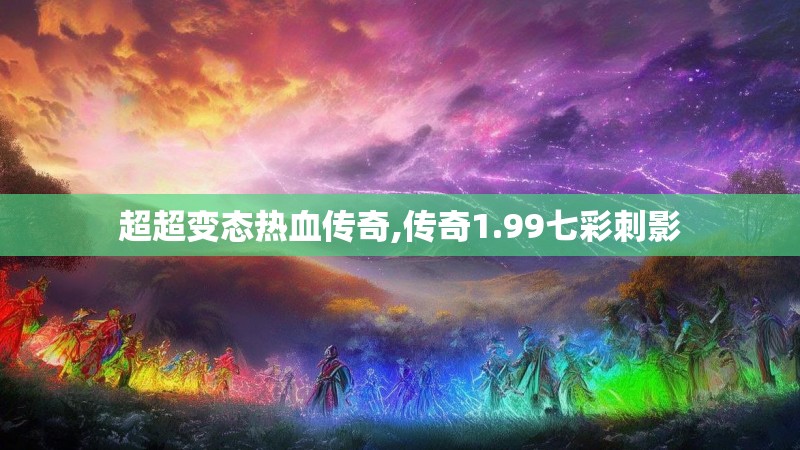 超超变态热血传奇,传奇1.99七彩刺影