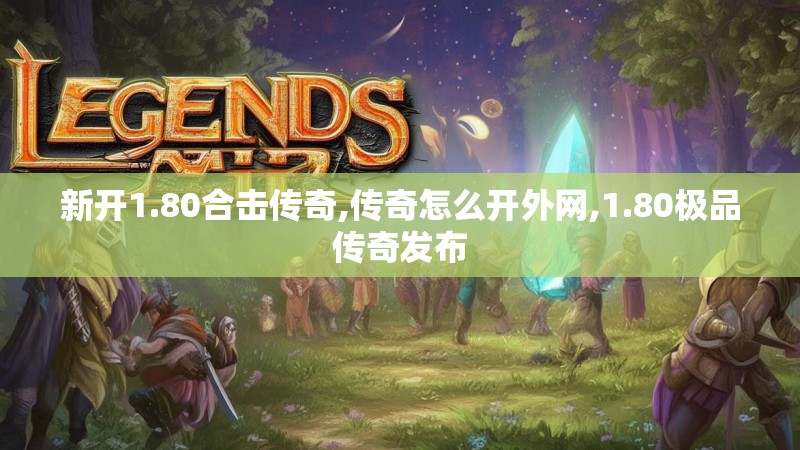 新开1.80合击传奇,传奇怎么开外网,1.80极品传奇发布