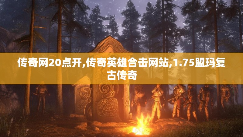 传奇网20点开,传奇英雄合击网站,1.75盟玛复古传奇