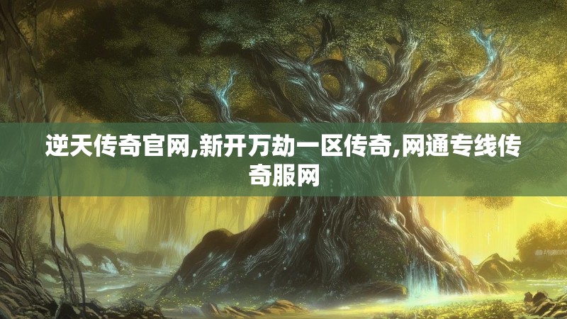 逆天传奇官网,新开万劫一区传奇,网通专线传奇服网