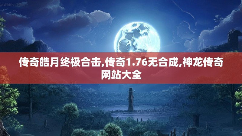 传奇皓月终极合击,传奇1.76无合成,神龙传奇网站大全