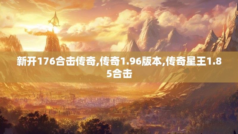 新开176合击传奇,传奇1.96版本,传奇星王1.85合击