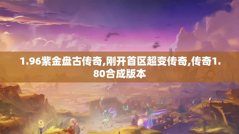 1.96紫金盘古传奇,刚开首区超变传奇,传奇1.80合成版本