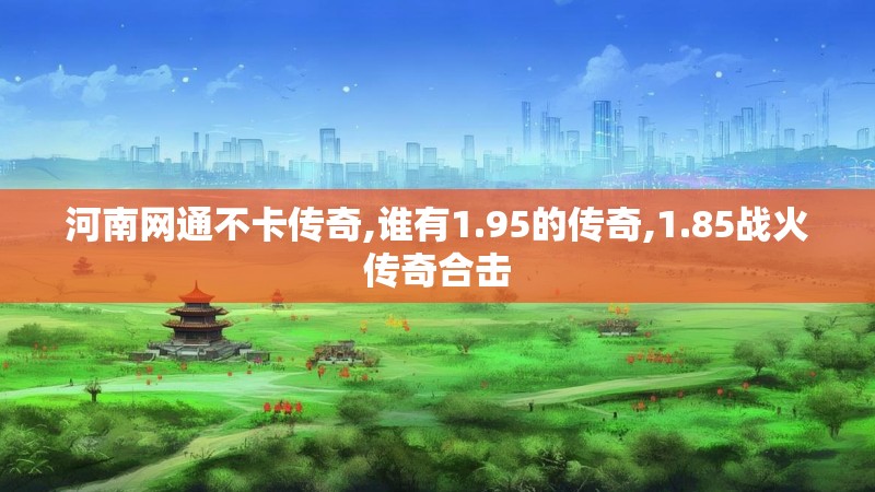 河南网通不卡传奇,谁有1.95的传奇,1.85战火传奇合击
