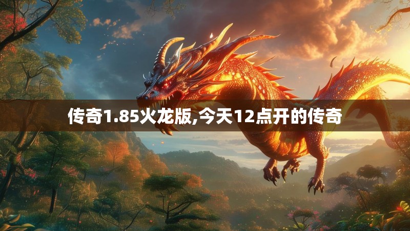 传奇1.85火龙版,今天12点开的传奇