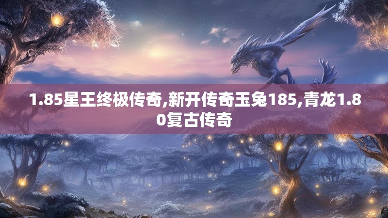 1.85星王终极传奇,新开传奇玉兔185,青龙1.80复古传奇