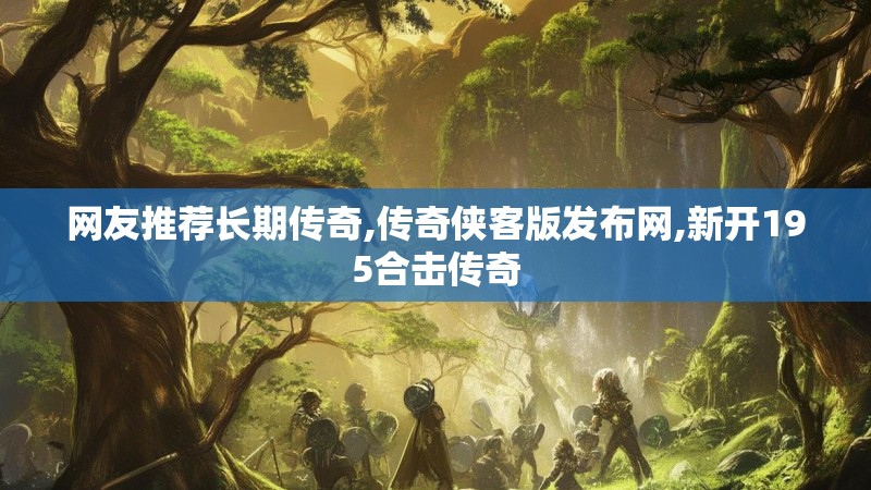 网友推荐长期传奇,传奇侠客版发布网,新开195合击传奇