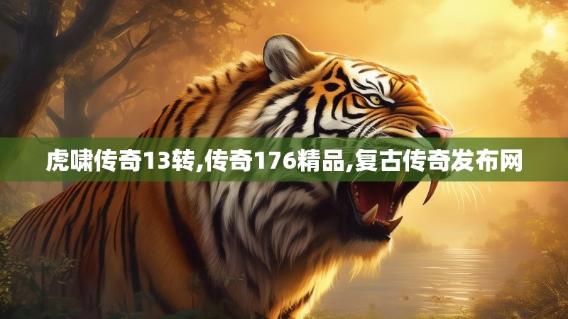 虎啸传奇13转,传奇176精品,复古传奇发布网
