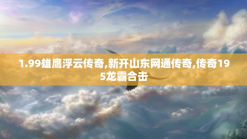 1.99雄鹰浮云传奇,新开山东网通传奇,传奇195龙霸合击