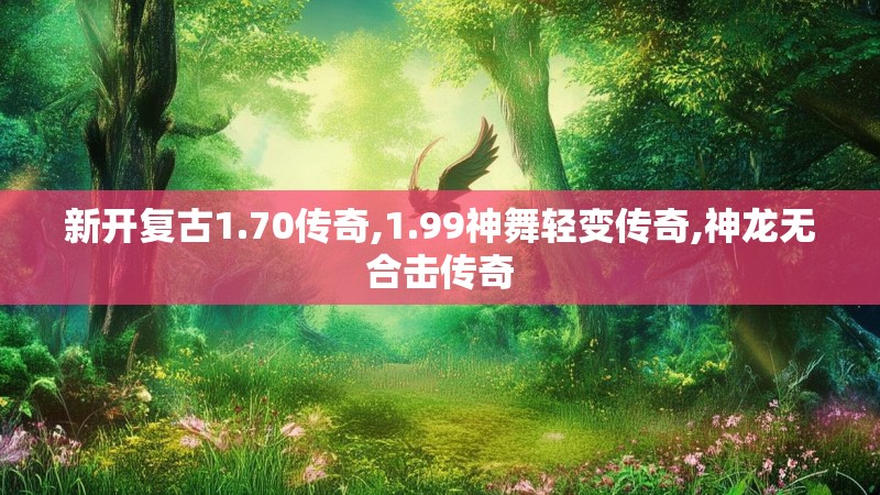 新开复古1.70传奇,1.99神舞轻变传奇,神龙无合击传奇
