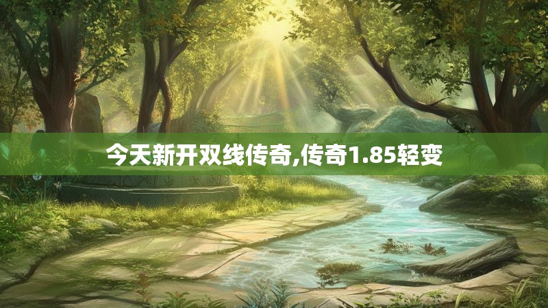 今天新开双线传奇,传奇1.85轻变