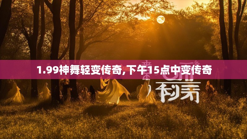 1.99神舞轻变传奇,下午15点中变传奇
