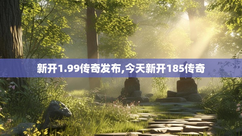 新开1.99传奇发布,今天新开185传奇