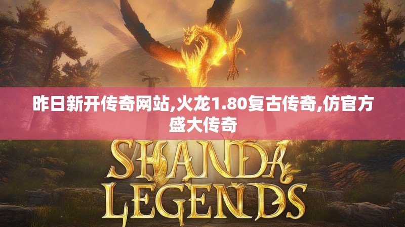 昨日新开传奇网站,火龙1.80复古传奇,仿官方盛大传奇