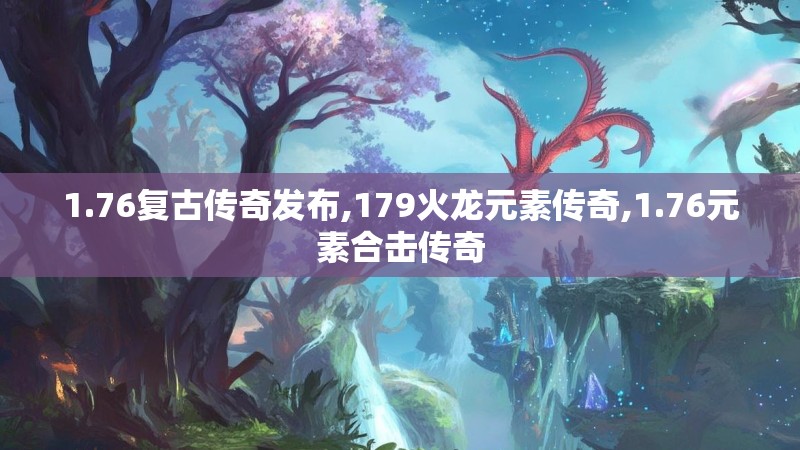 1.76复古传奇发布,179火龙元素传奇,1.76元素合击传奇