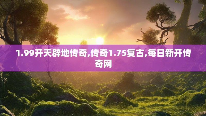 1.99开天辟地传奇,传奇1.75复古,每日新开传奇网
