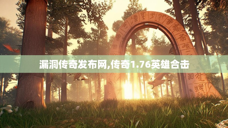 漏洞传奇发布网,传奇1.76英雄合击
