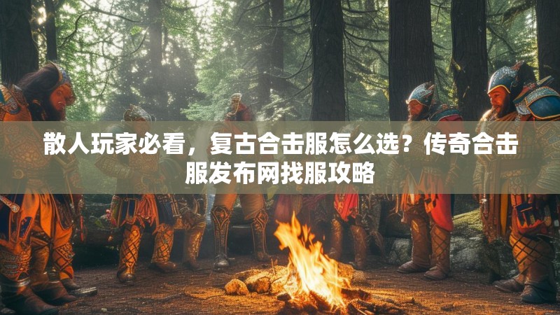 散人玩家必看，复古合击服怎么选？传奇合击服发布网找服攻略
