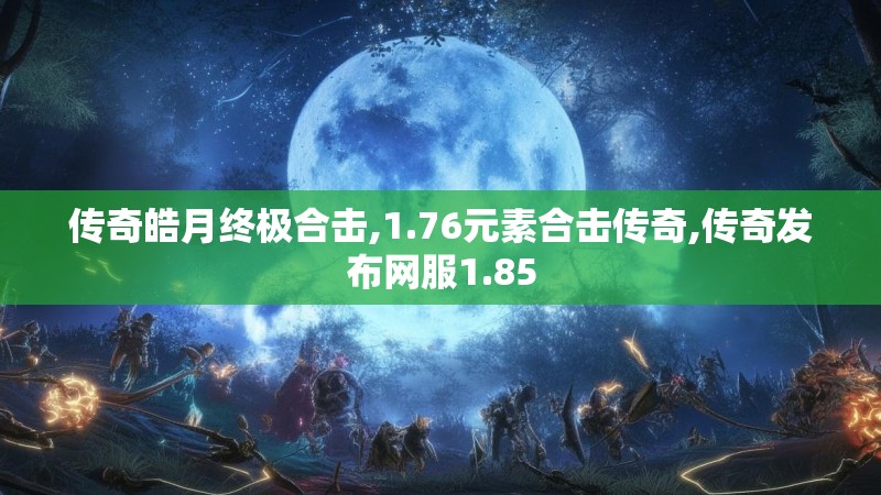 传奇皓月终极合击,1.76元素合击传奇,传奇发布网服1.85