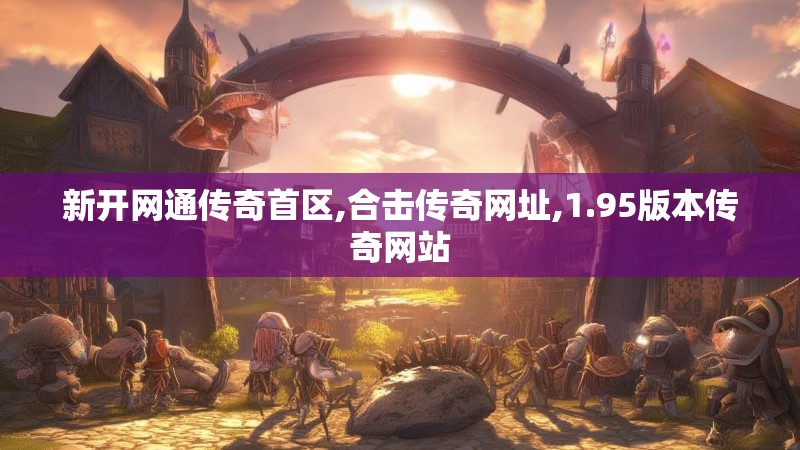 新开网通传奇首区,合击传奇网址,1.95版本传奇网站