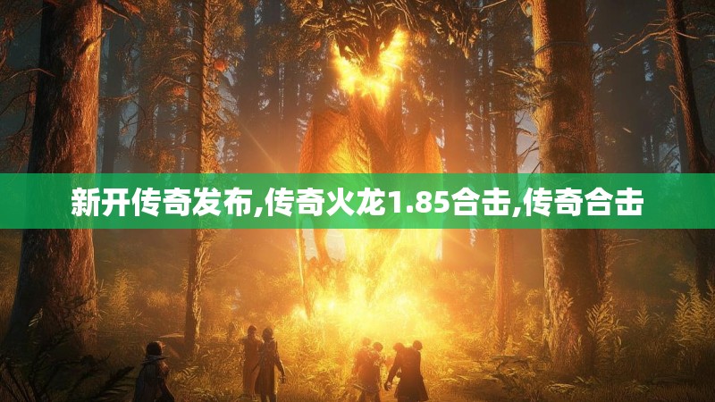新开传奇发布,传奇火龙1.85合击,传奇合击