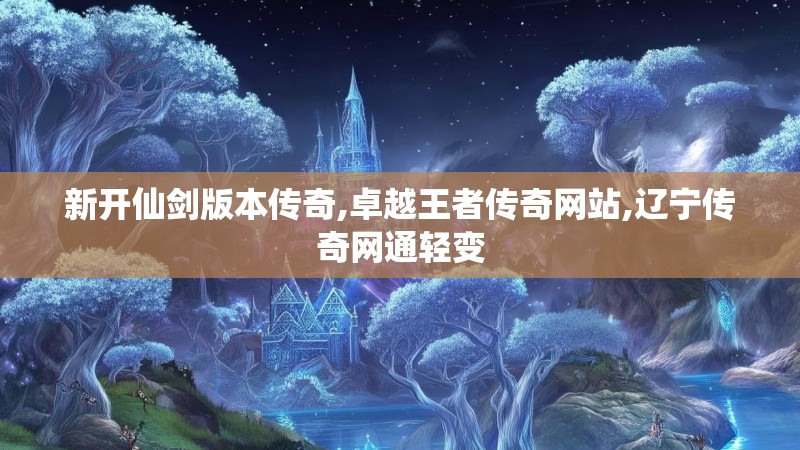 新开仙剑版本传奇,卓越王者传奇网站,辽宁传奇网通轻变