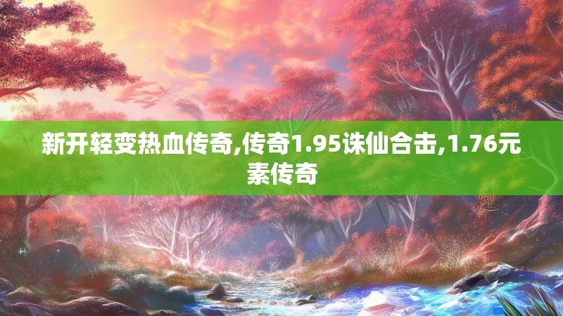 新开轻变热血传奇,传奇1.95诛仙合击,1.76元素传奇