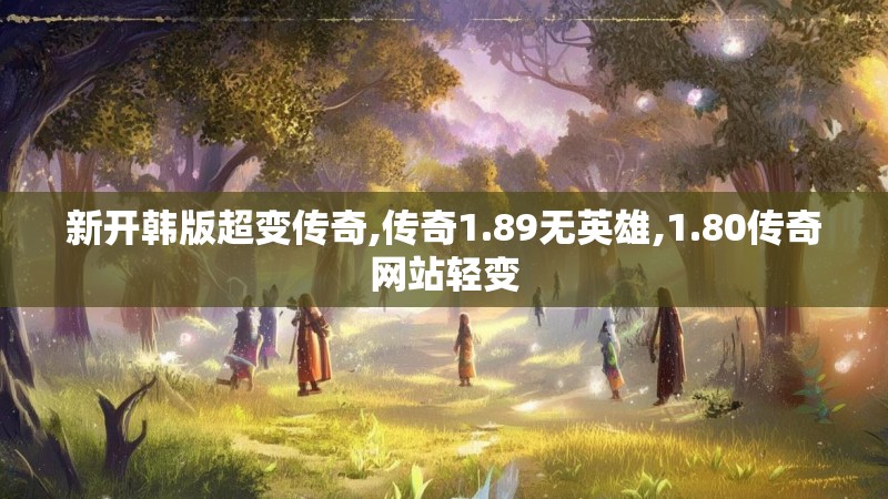 新开韩版超变传奇,传奇1.89无英雄,1.80传奇网站轻变