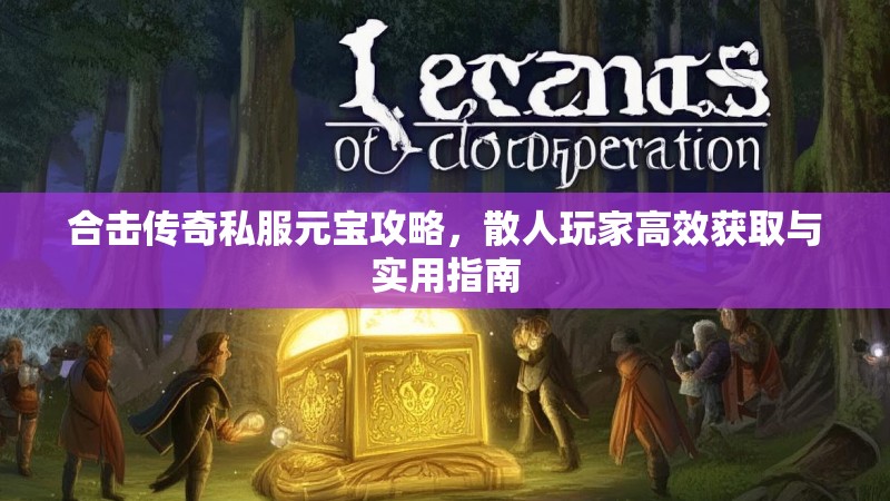 合击传奇私服元宝攻略，散人玩家高效获取与实用指南