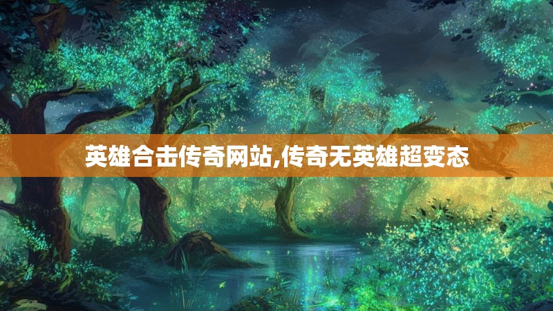 英雄合击传奇网站,传奇无英雄超变态