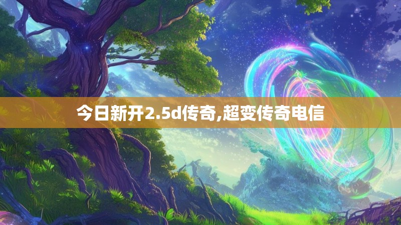今日新开2.5d传奇,超变传奇电信