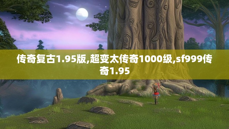 传奇复古1.95版,超变太传奇1000级,sf999传奇1.95